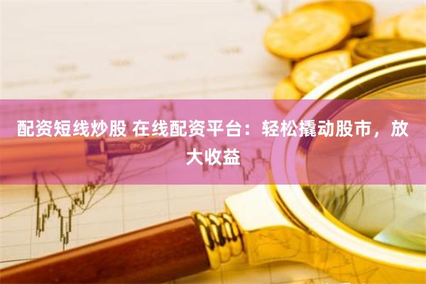 配资短线炒股 在线配资平台：轻松撬动股市，放大收益