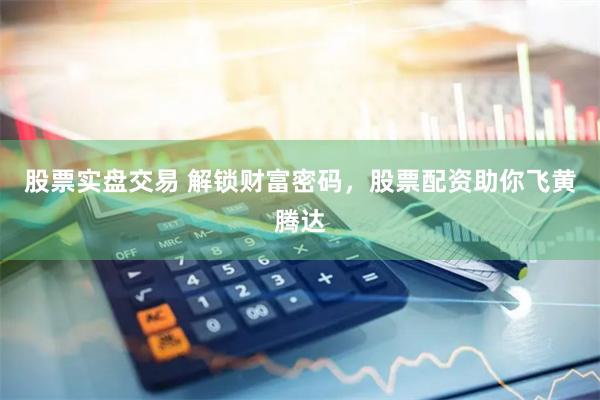 股票实盘交易 解锁财富密码，股票配资助你飞黄腾达