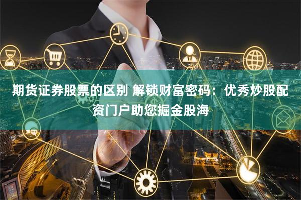 期货证券股票的区别 解锁财富密码：优秀炒股配资门户助您掘金股海