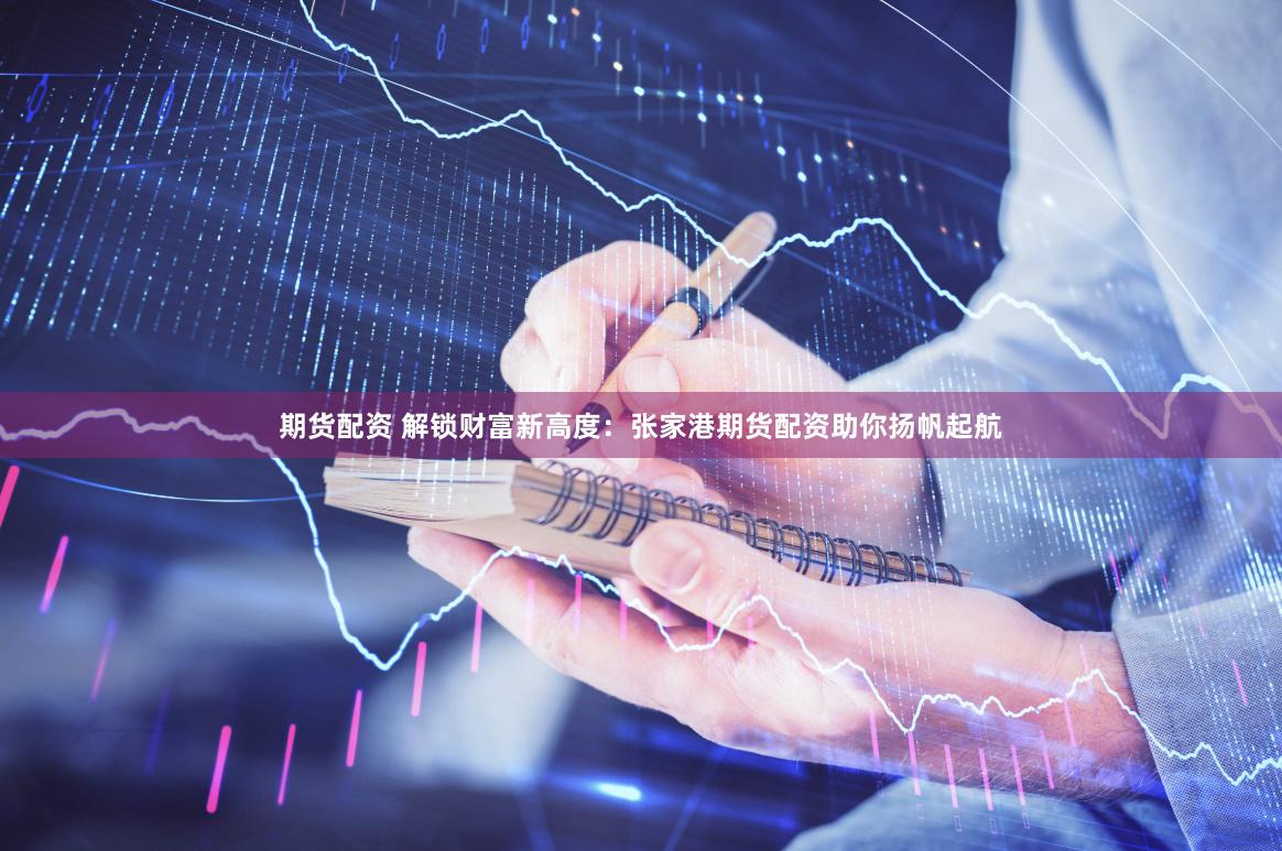 期货配资 解锁财富新高度：张家港期货配资助你扬帆起航