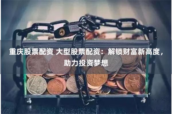 重庆股票配资 大型股票配资：解锁财富新高度，助力投资梦想