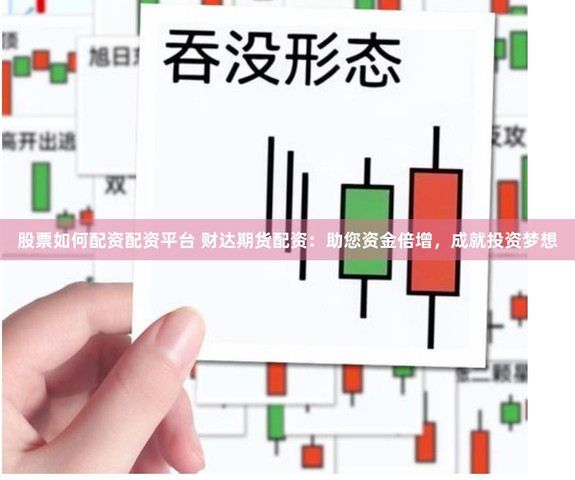 股票如何配资配资平台 财达期货配资：助您资金倍增，成就投资梦想