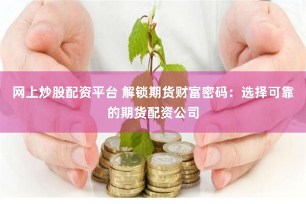 网上炒股配资平台 解锁期货财富密码：选择可靠的期货配资公司