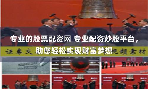 专业的股票配资网 专业配资炒股平台，助您轻松实现财富梦想