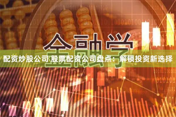配资炒股公司 股票配资公司盘点：解锁投资新选择