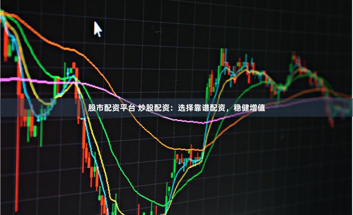 股市配资平台 炒股配资：选择靠谱配资，稳健增值