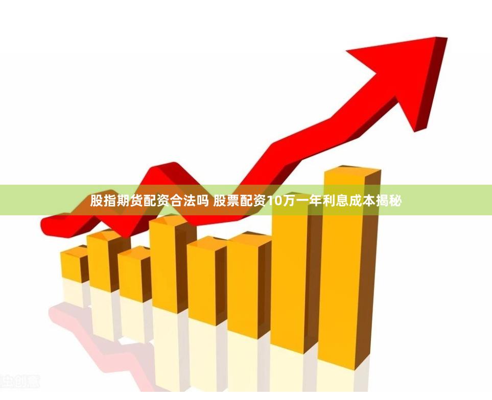 股指期货配资合法吗 股票配资10万一年利息成本揭秘