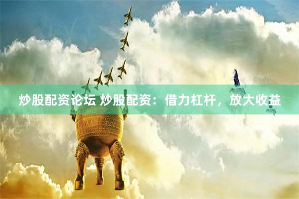 炒股配资论坛 炒股配资：借力杠杆，放大收益