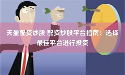 天盈配资炒股 配资炒股平台指南：选择最佳平台进行投资