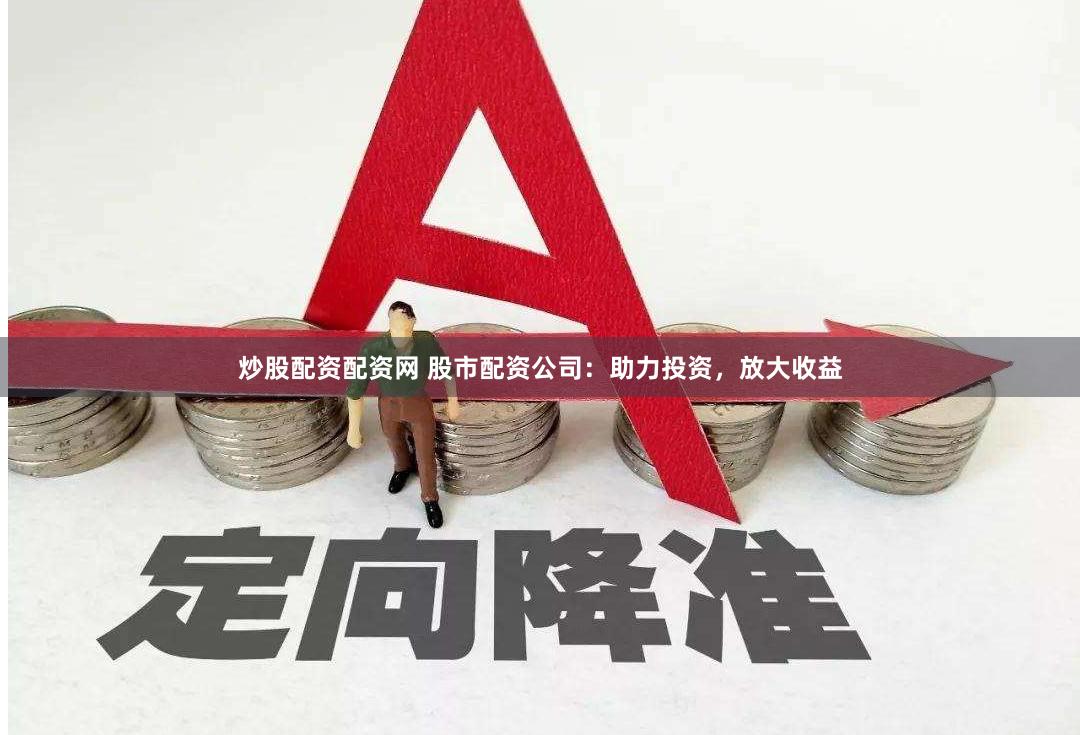 炒股配资配资网 股市配资公司：助力投资，放大收益