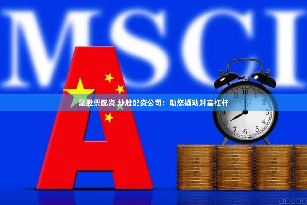 是股票配资 炒股配资公司：助您撬动财富杠杆