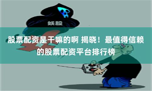 股票配资是干嘛的啊 揭晓！最值得信赖的股票配资平台排行榜