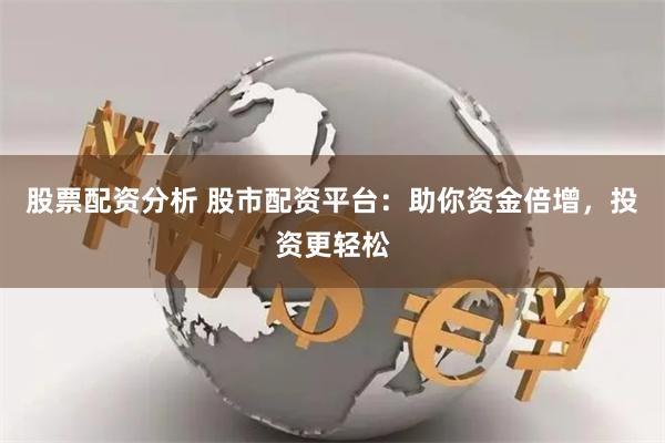 股票配资分析 股市配资平台：助你资金倍增，投资更轻松