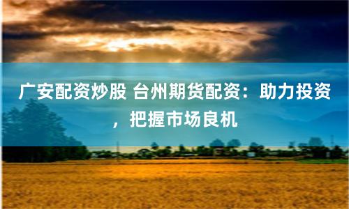 广安配资炒股 台州期货配资：助力投资，把握市场良机