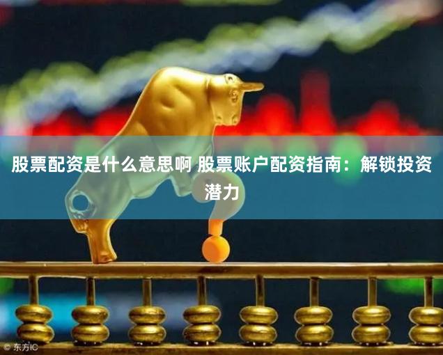 股票配资是什么意思啊 股票账户配资指南：解锁投资潜力