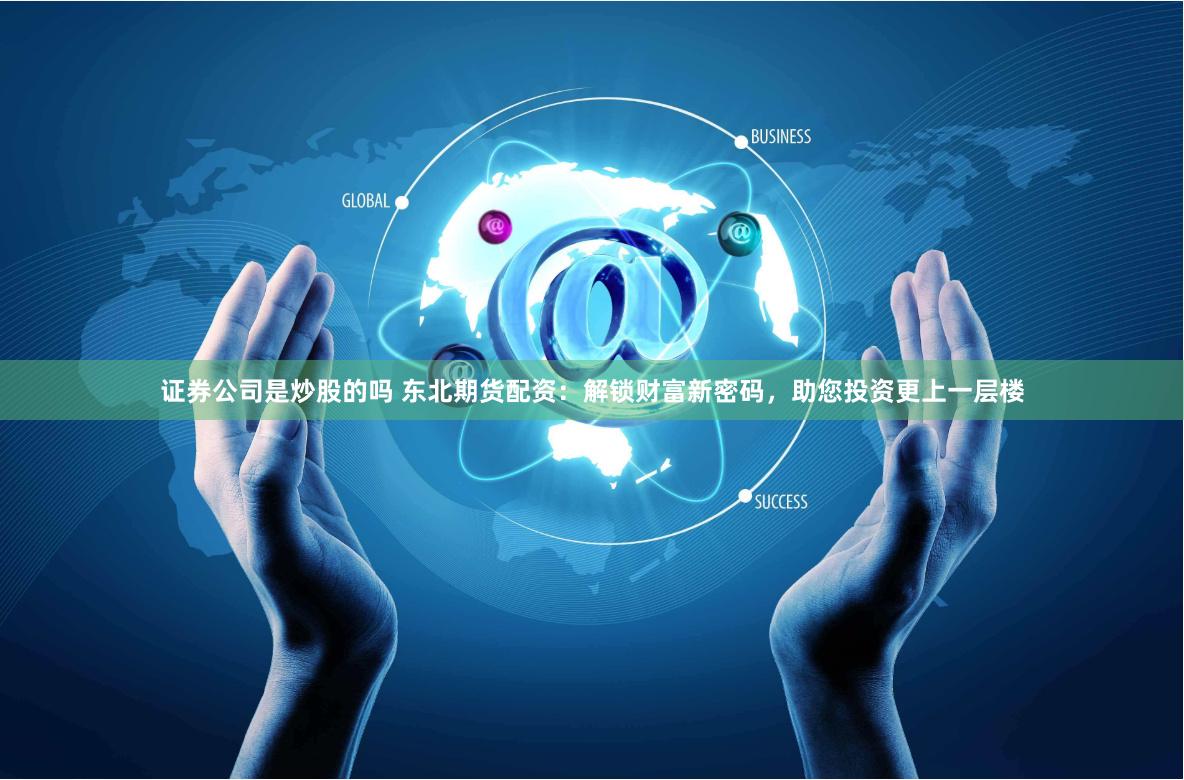 证券公司是炒股的吗 东北期货配资：解锁财富新密码，助您投资更上一层楼