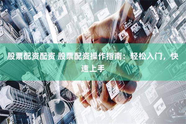 股票配资配资 股票配资操作指南：轻松入门，快速上手
