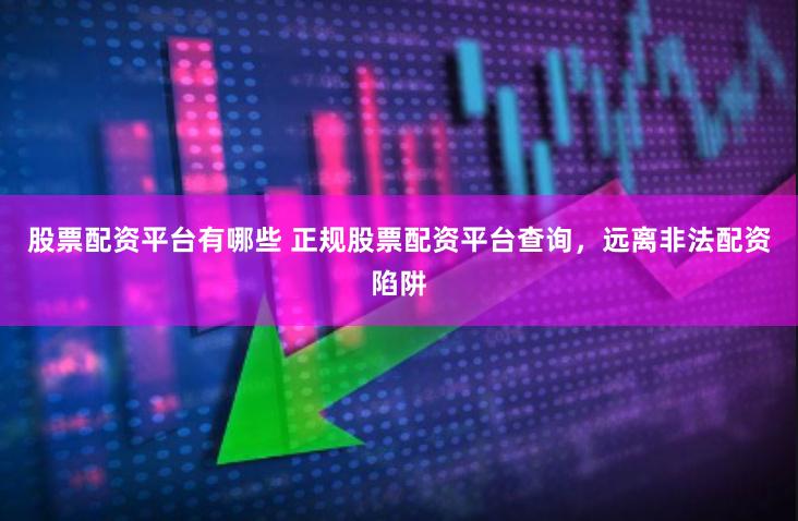 股票配资平台有哪些 正规股票配资平台查询，远离非法配资陷阱