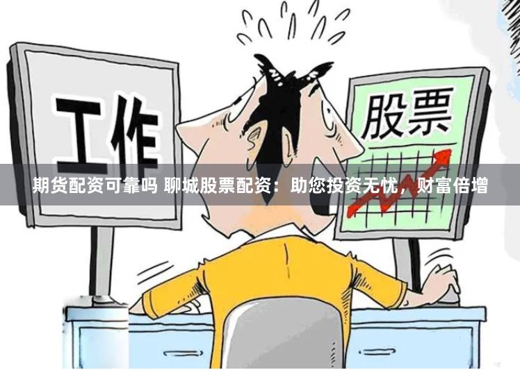 期货配资可靠吗 聊城股票配资：助您投资无忧，财富倍增