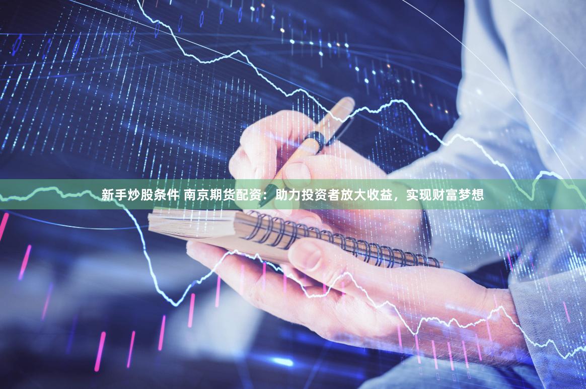新手炒股条件 南京期货配资：助力投资者放大收益，实现财富梦想