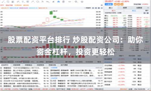 股票配资平台排行 炒股配资公司：助你资金杠杆，投资更轻松