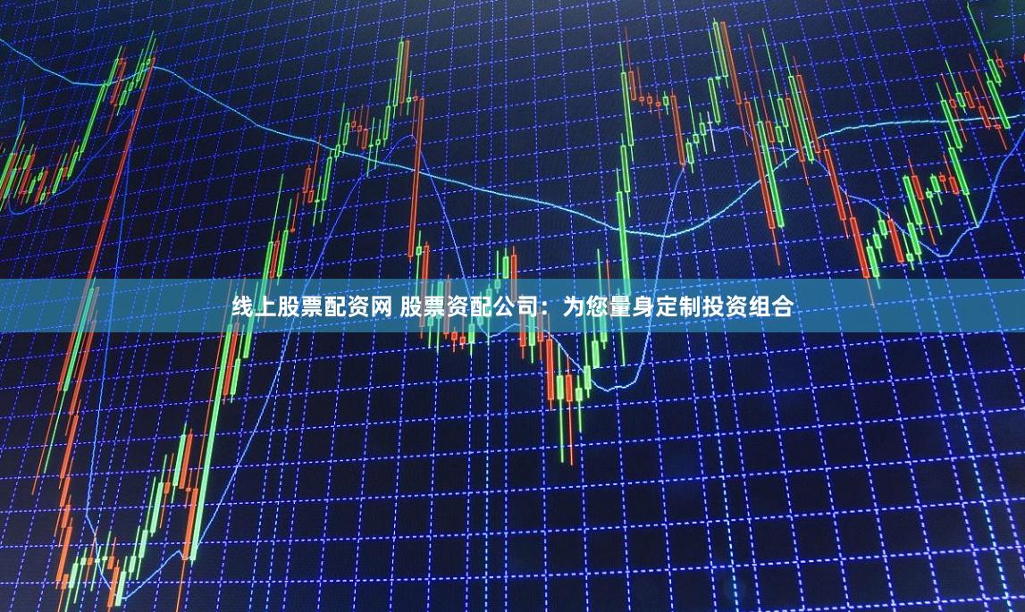 线上股票配资网 股票资配公司：为您量身定制投资组合