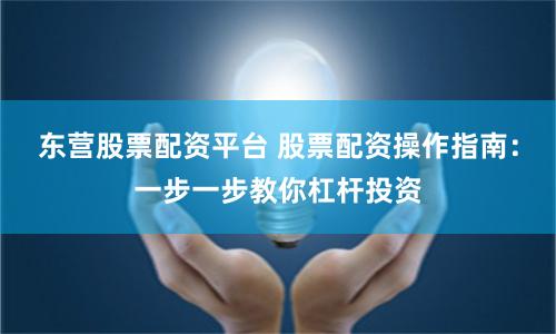东营股票配资平台 股票配资操作指南：一步一步教你杠杆投资