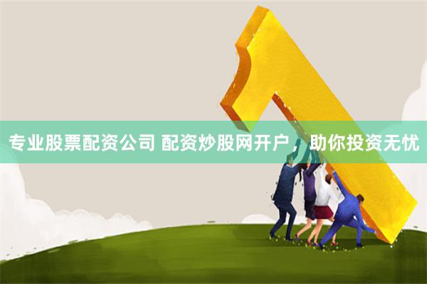 专业股票配资公司 配资炒股网开户，助你投资无忧