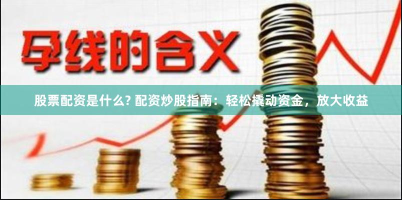 股票配资是什么? 配资炒股指南:轻松撬动资金,放大收益