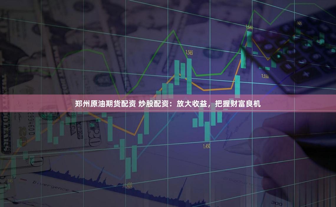 郑州原油期货配资 炒股配资:放大收益,把握财富良机