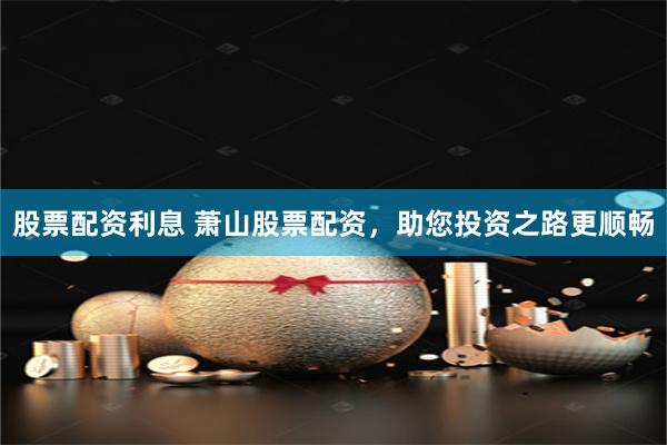 股票配资利息 萧山股票配资,助您投资之路更顺畅