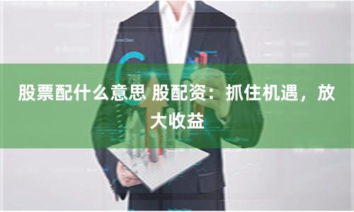 股票配什么意思 股配资:抓住机遇,放大收益