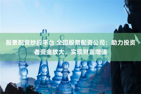 股票配资炒股平台 全国股票配资公司:助力投资者资金放大,实现财富增值