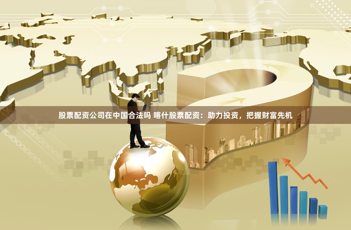 股票配资公司在中国合法吗 喀什股票配资:助力投资,把握财富先机