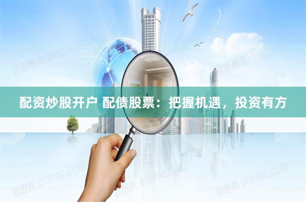 配资炒股开户 配债股票:把握机遇,投资有方