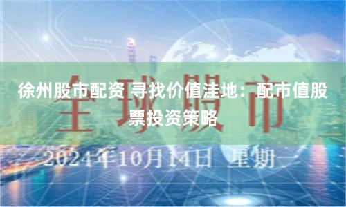 徐州股市配资 寻找价值洼地:配市值股票投资策略