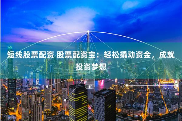 短线股票配资 股票配资宝:轻松撬动资金,成就投资梦想