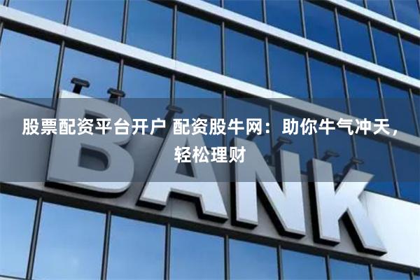 股票配资平台开户 配资股牛网:助你牛气冲天,轻松理财
