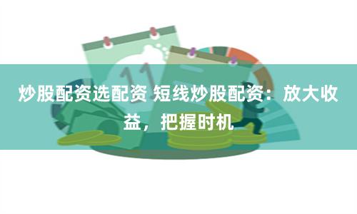 炒股配资选配资 短线炒股配资:放大收益,把握时机