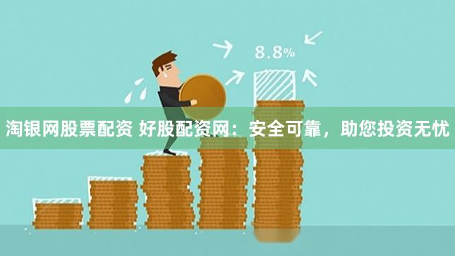 淘银网股票配资 好股配资网：安全可靠，助您投资无忧
