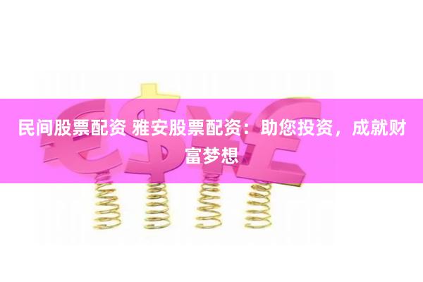 民间股票配资 雅安股票配资：助您投资，成就财富梦想