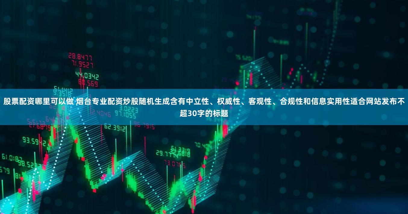 股票配资哪里可以做 烟台专业配资炒股随机生成含有中立性、权威性、客观性、合规性和信息实用性适合网站发布不超30字的标题
