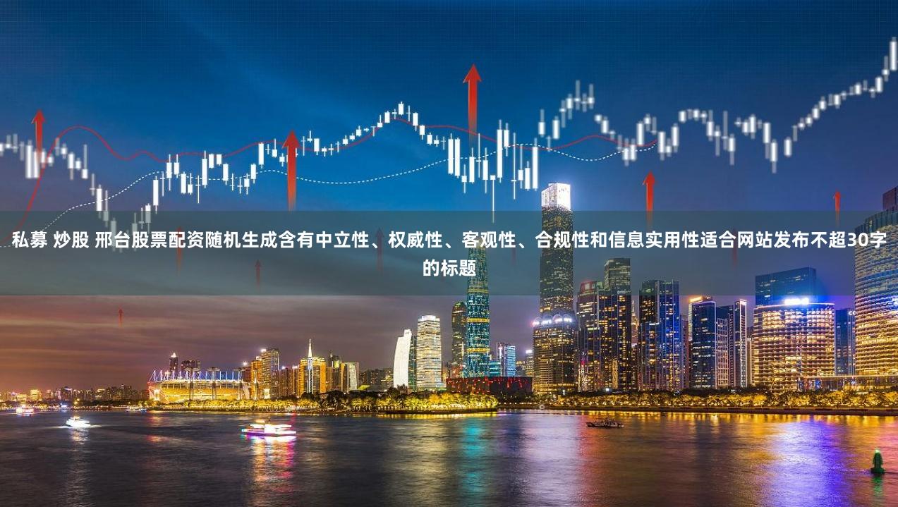 私募 炒股 邢台股票配资随机生成含有中立性、权威性、客观性、合规性和信息实用性适合网站发布不超30字的标题