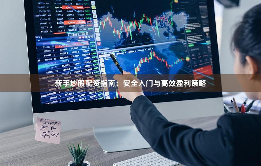 新手炒股配资指南：安全入门与高效盈利策略