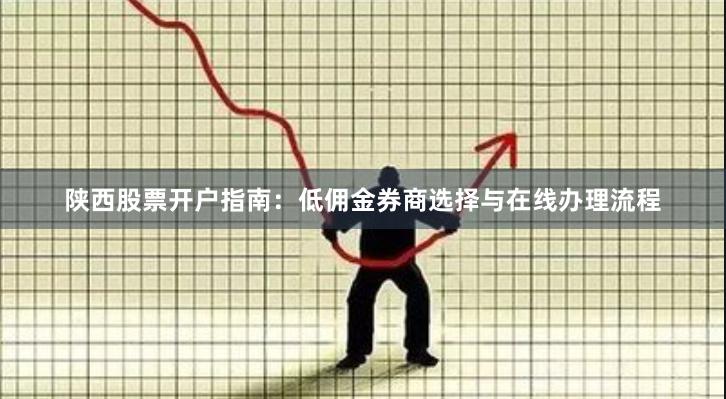 陕西股票开户指南：低佣金券商选择与在线办理流程