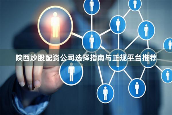 陕西炒股配资公司选择指南与正规平台推荐